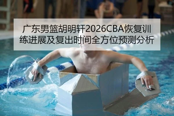 广东男篮胡明轩2026CBA恢复训练进展及复出时间全方位预测分析
